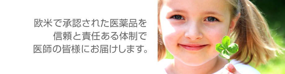 欧米で承認された医薬品を信頼と責任ある体制で医師の皆様にお届けします。